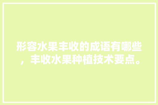 形容水果丰收的成语有哪些，丰收水果种植技术要点。 形容水果丰收的成语有哪些，丰收水果种植技术要点。 畜牧养殖