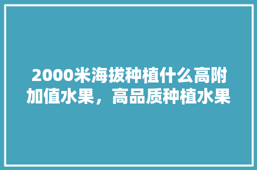 2000米海拔种植什么高附加值水果，高品质种植水果有哪些。 家禽养殖