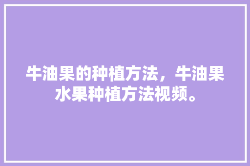 牛油果的种植方法，牛油果水果种植方法视频。 水果种植