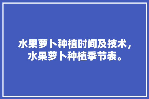 水果萝卜种植时间及技术，水果萝卜种植季节表。 畜牧养殖