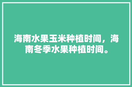 海南水果玉米种植时间，海南冬季水果种植时间。 海南水果玉米种植时间，海南冬季水果种植时间。 土壤施肥