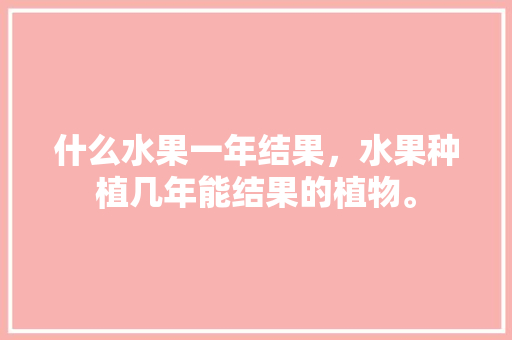 什么水果一年结果，水果种植几年能结果的植物。 家禽养殖