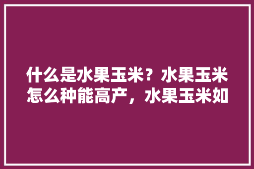 什么是水果玉米？水果玉米怎么种能高产，水果玉米如何栽培种植视频。 蔬菜种植