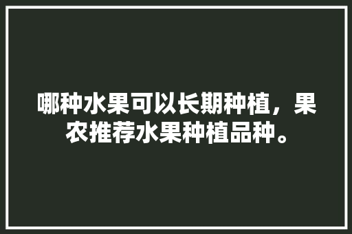 哪种水果可以长期种植，果农推荐水果种植品种。 家禽养殖