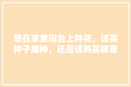 想在家里阳台上种花，该买种子播种，还是该购买秧苗种植？为什么，阳台水果种子种植方法。 蔬菜种植