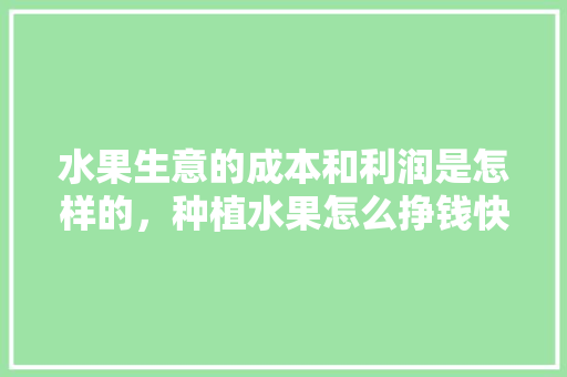 水果生意的成本和利润是怎样的，种植水果怎么挣钱快点呢。 土壤施肥