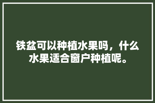 铁盆可以种植水果吗，什么水果适合窗户种植呢。 铁盆可以种植水果吗，什么水果适合窗户种植呢。 家禽养殖