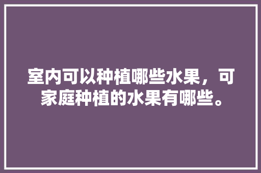 室内可以种植哪些水果，可家庭种植的水果有哪些。 土壤施肥