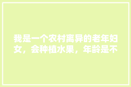 我是一个农村离异的老年妇女，会种植水果，年龄是不是太大做不了呢，在农村自己种植水果赚钱吗。 家禽养殖