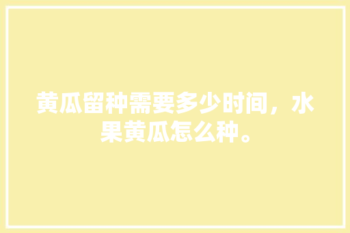 黄瓜留种需要多少时间，水果黄瓜怎么种。 水果种植