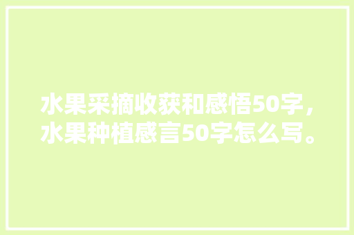 水果采摘收获和感悟50字，水果种植感言50字怎么写。 土壤施肥