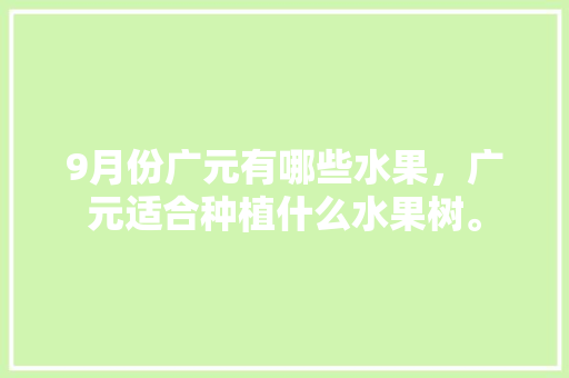 9月份广元有哪些水果，广元适合种植什么水果树。 家禽养殖