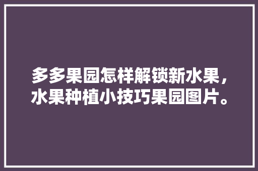 多多果园怎样解锁新水果，水果种植小技巧果园图片。 水果种植