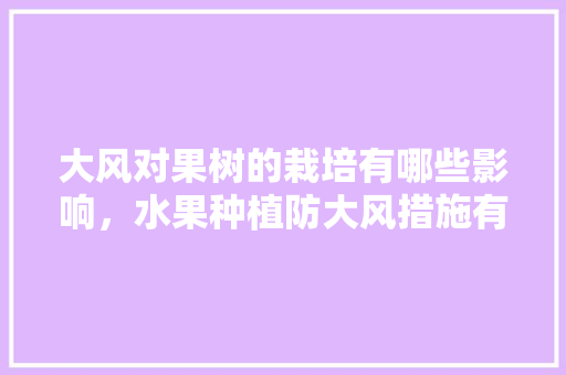 大风对果树的栽培有哪些影响，水果种植防大风措施有哪些。 土壤施肥