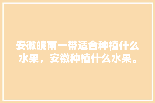 安徽皖南一带适合种植什么水果，安徽种植什么水果。 家禽养殖