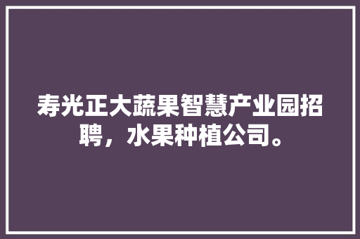 寿光正大蔬果智慧产业园招聘，水果种植公司。 蔬菜种植