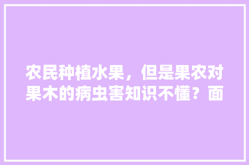 农民种植水果，但是果农对果木的病虫害知识不懂？面对病状无法解决怎么办，水果种植知识讲解图片大全。 土壤施肥