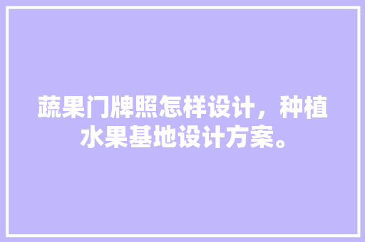 蔬果门牌照怎样设计，种植水果基地设计方案。 家禽养殖