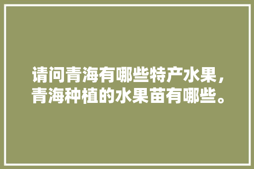 请问青海有哪些特产水果，青海种植的水果苗有哪些。 水果种植