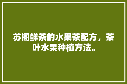 苏阁鲜茶的水果茶配方，茶叶水果种植方法。 水果种植