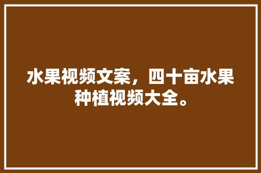 水果视频文案，四十亩水果种植视频大全。 土壤施肥