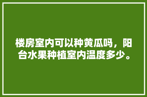 楼房室内可以种黄瓜吗，阳台水果种植室内温度多少。 畜牧养殖