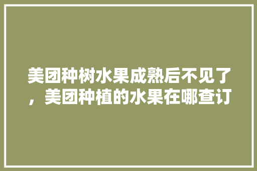 美团种树水果成熟后不见了，美团种植的水果在哪查订单。 水果种植