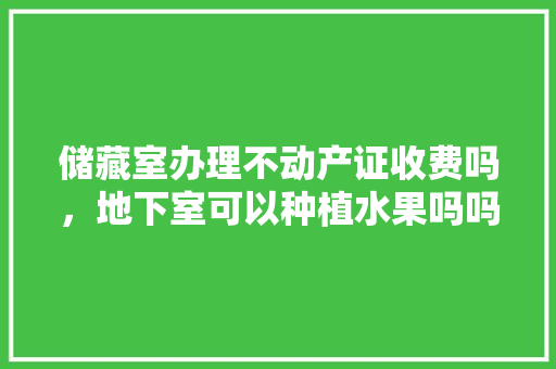 储藏室办理不动产证收费吗，地下室可以种植水果吗吗风水好吗。 畜牧养殖