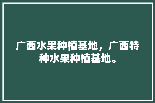 广西水果种植基地，广西特种水果种植基地。