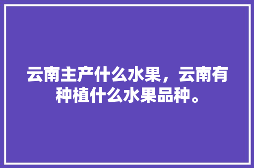 云南主产什么水果，云南有种植什么水果品种。