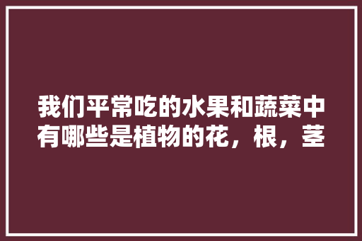 我们平常吃的水果和蔬菜中有哪些是植物的花，根，茎，叶，什么水果可以种植花草呢。
