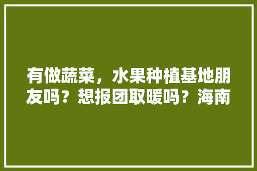 有做蔬菜，水果种植基地朋友吗？想报团取暖吗？海南，云贵，两广，如何建设水果种植基地呢。