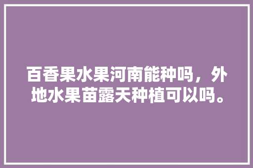 百香果水果河南能种吗，外地水果苗露天种植可以吗。