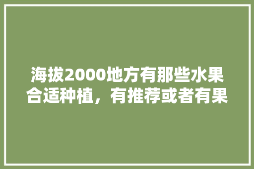 海拔2000地方有那些水果合适种植，有推荐或者有果苗的么，海拔2000以上的种植水果。