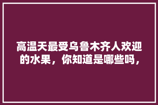 高温天最受乌鲁木齐人欢迎的水果，你知道是哪些吗，新疆水果种植什么好吃又便宜。 土壤施肥