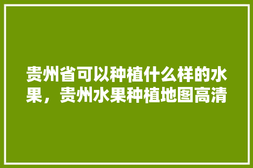 贵州省可以种植什么样的水果，贵州水果种植地图高清。