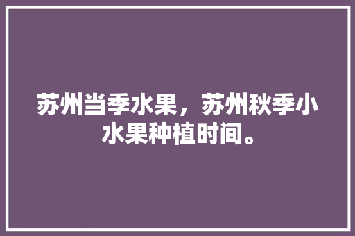 苏州当季水果，苏州秋季小水果种植时间。