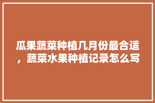 瓜果蔬菜种植几月份最合适，蔬菜水果种植记录怎么写。