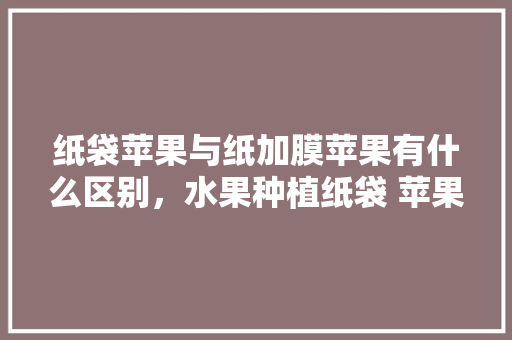 纸袋苹果与纸加膜苹果有什么区别，水果种植纸袋 苹果怎么种。