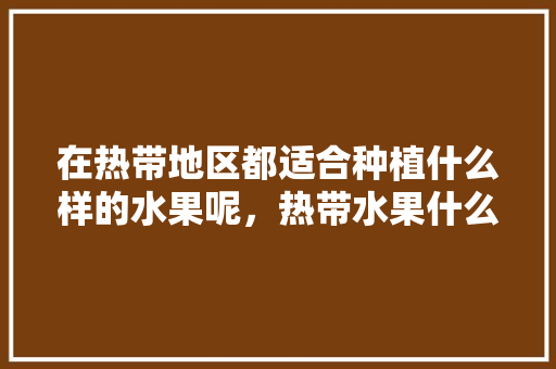 在热带地区都适合种植什么样的水果呢，热带水果什么容易种植呢。