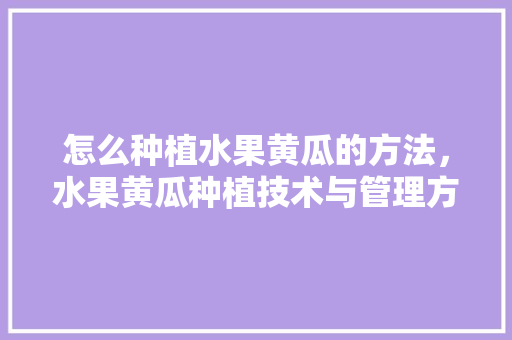 怎么种植水果黄瓜的方法，水果黄瓜种植技术与管理方法。 水果种植