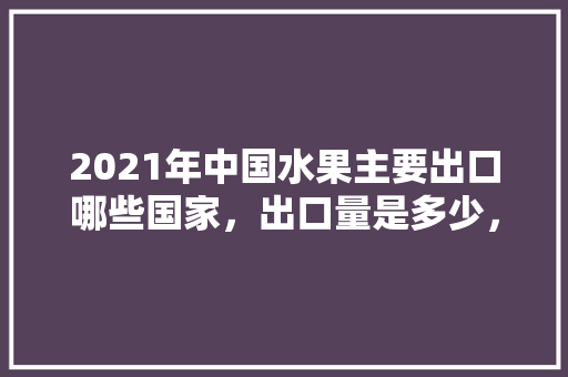 2021年中国水果主要出口哪些国家，出口量是多少，扶贫项目种植水果的可行性。