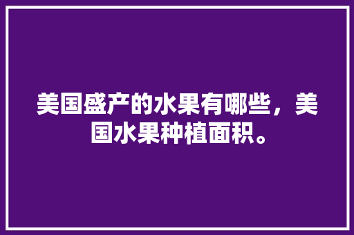 美国盛产的水果有哪些，美国水果种植面积。