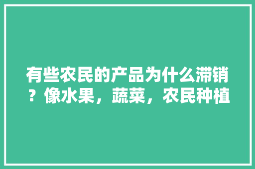 有些农民的产品为什么滞销？像水果，蔬菜，农民种植水果滞销原因有哪些。