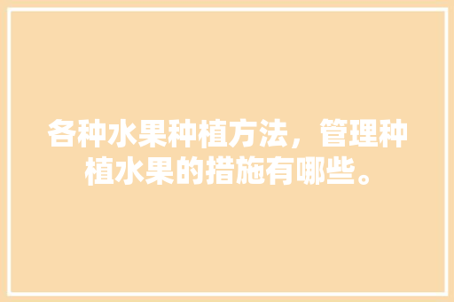 各种水果种植方法，管理种植水果的措施有哪些。