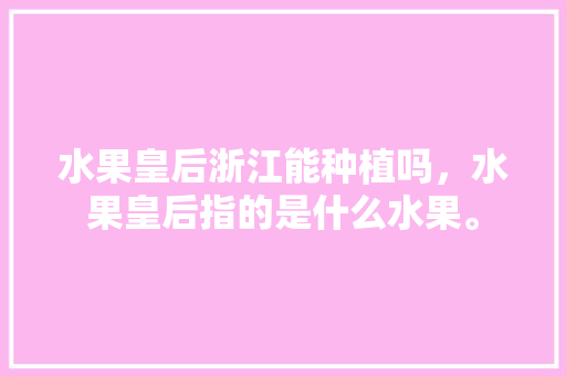 水果皇后浙江能种植吗，水果皇后指的是什么水果。 水果皇后浙江能种植吗，水果皇后指的是什么水果。 水果种植