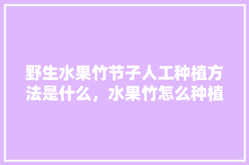 野生水果竹节子人工种植方法是什么，水果竹怎么种植方法视频。