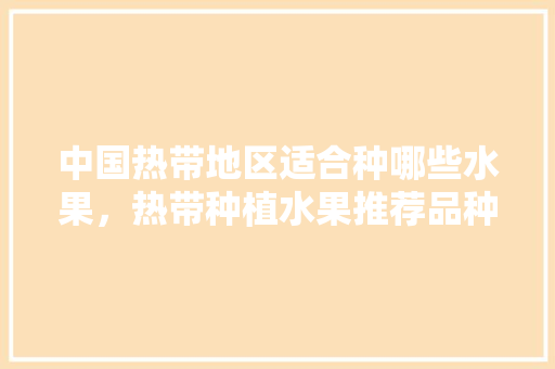 中国热带地区适合种哪些水果，热带种植水果推荐品种有哪些。