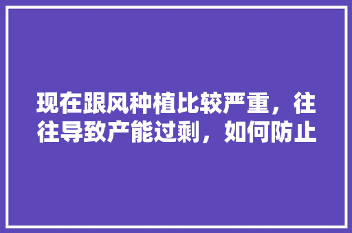 现在跟风种植比较严重，往往导致产能过剩，如何防止或解决水果跟风种植问题，本市水果的种植问题有哪些。