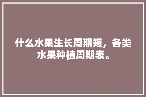 什么水果生长周期短，各类水果种植周期表。